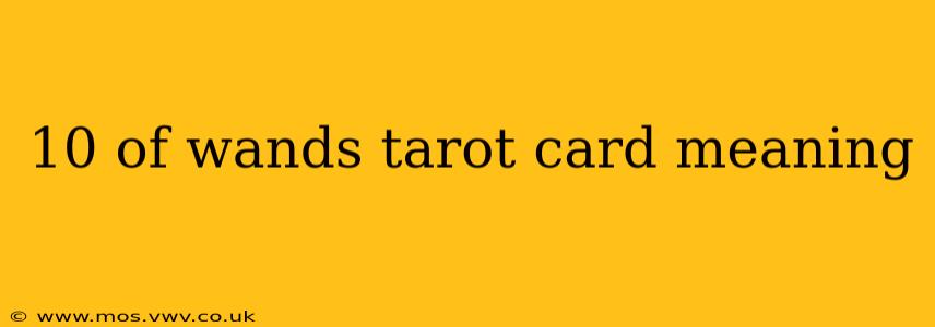 10 of wands tarot card meaning