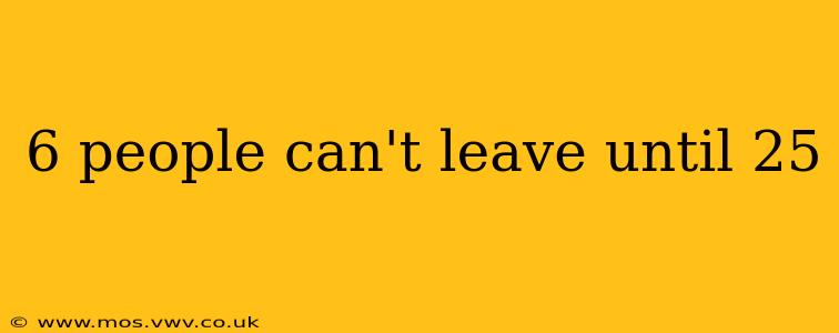 6 people can't leave until 25