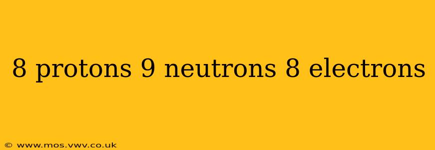 8 protons 9 neutrons 8 electrons