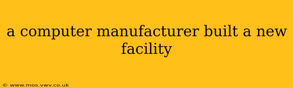 a computer manufacturer built a new facility