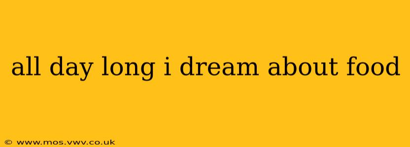all day long i dream about food