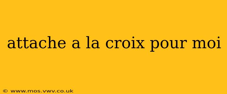 attache a la croix pour moi