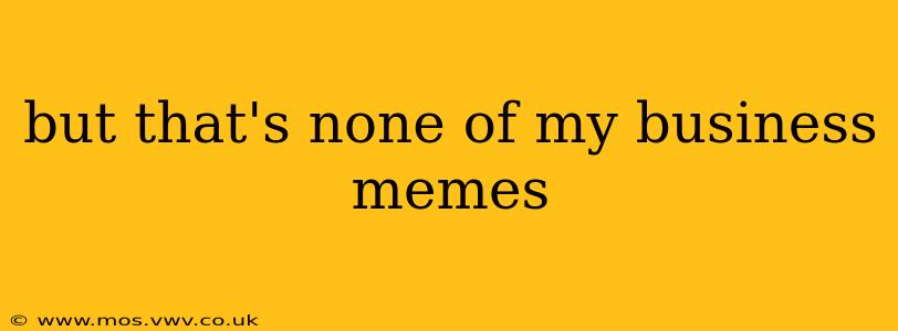 but that's none of my business memes