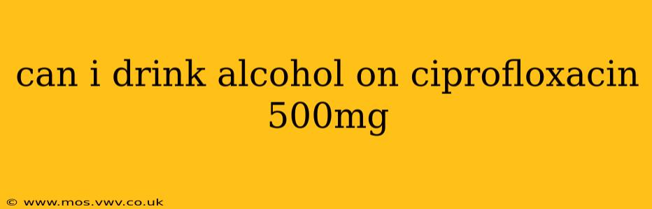 can i drink alcohol on ciprofloxacin 500mg