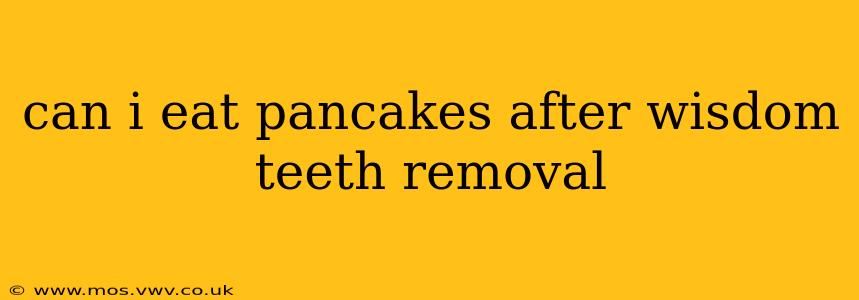 can i eat pancakes after wisdom teeth removal