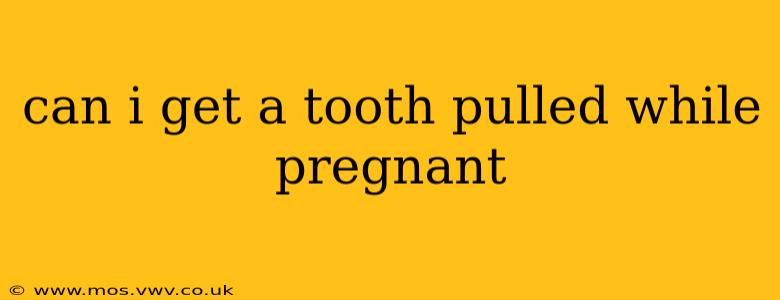 can i get a tooth pulled while pregnant