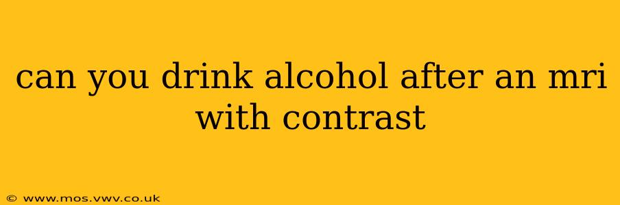 can you drink alcohol after an mri with contrast