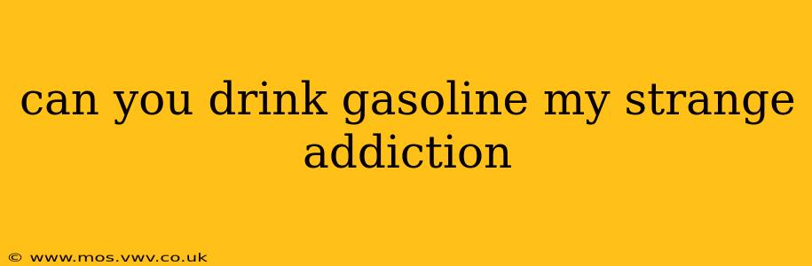 can you drink gasoline my strange addiction