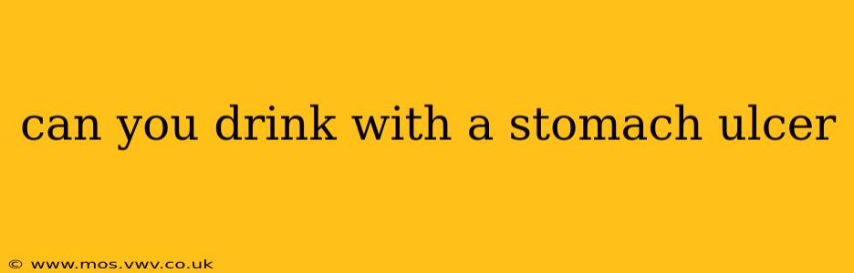 can you drink with a stomach ulcer