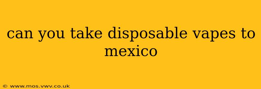 can you take disposable vapes to mexico