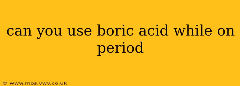 can you use boric acid while on period