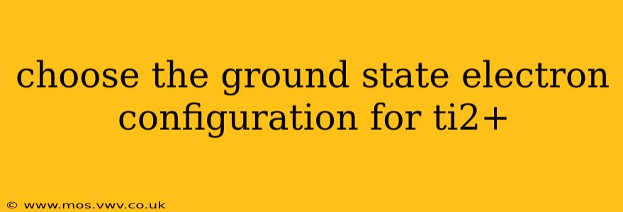 choose the ground state electron configuration for ti2+