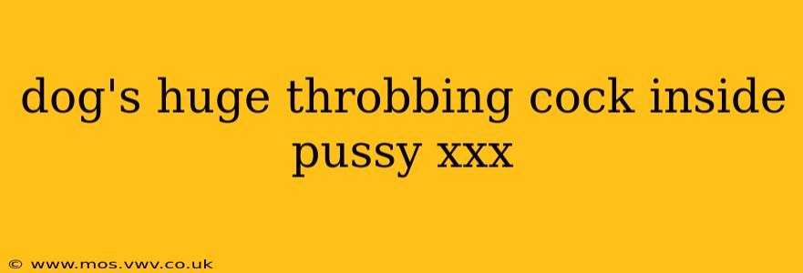 dog's huge throbbing cock inside pussy xxx dog's huge throbbing cock inside pussy xxx