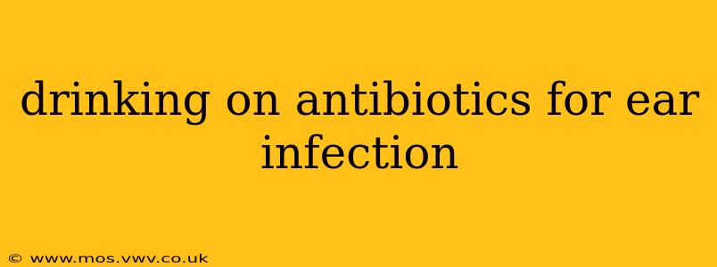 drinking on antibiotics for ear infection