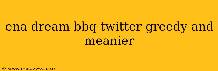 ena dream bbq twitter greedy and meanier