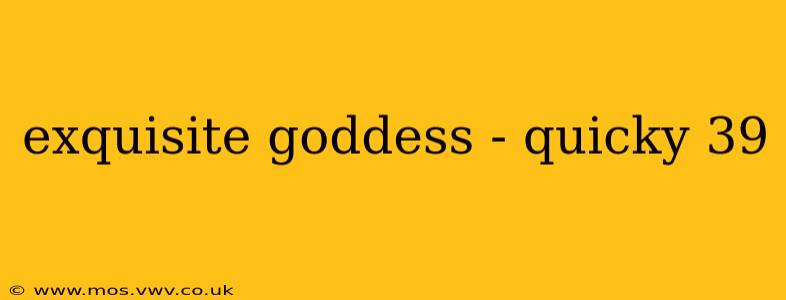 exquisite goddess - quicky 39 exquisite goddess - quicky 39