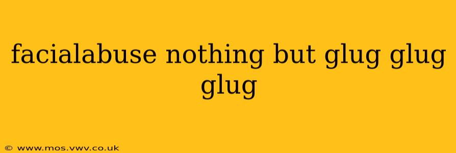 facialabuse nothing but glug glug glug