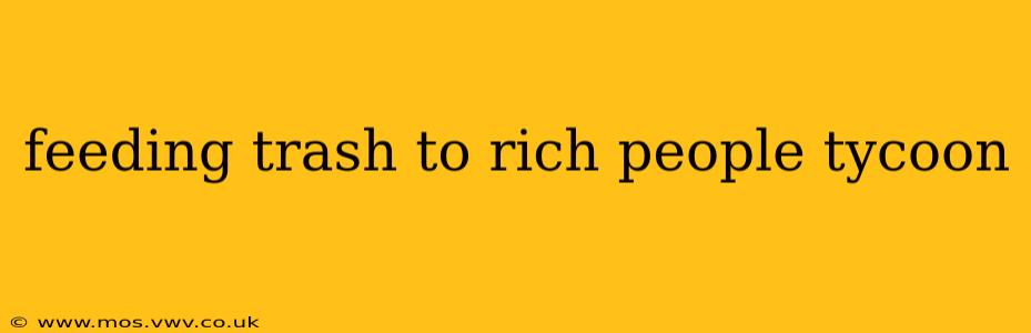 feeding trash to rich people tycoon