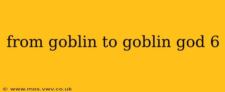 from goblin to goblin god 6