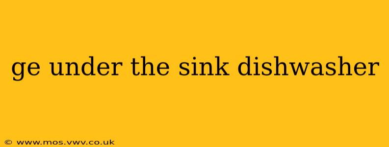 ge under the sink dishwasher