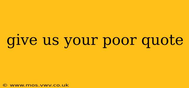 give us your poor quote