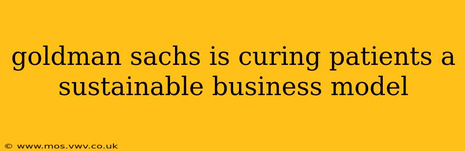 goldman sachs is curing patients a sustainable business model
