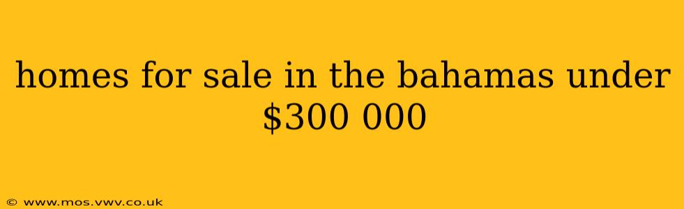 homes for sale in the bahamas under $300 000