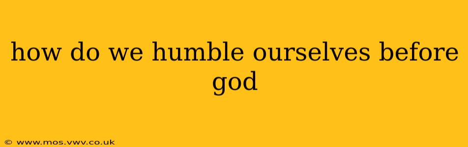 how do we humble ourselves before god