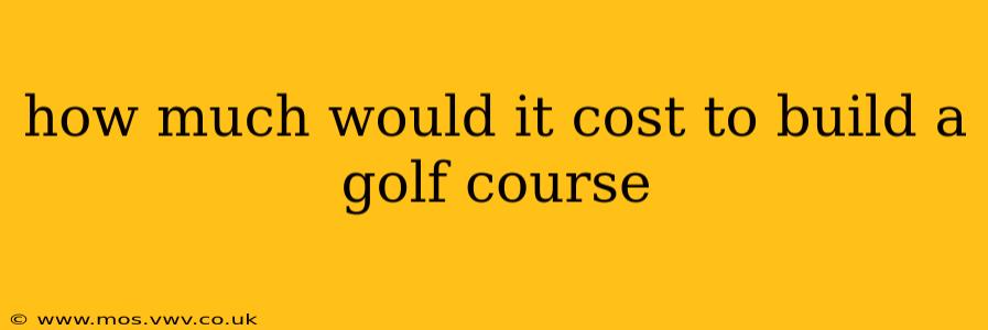 how much would it cost to build a golf course