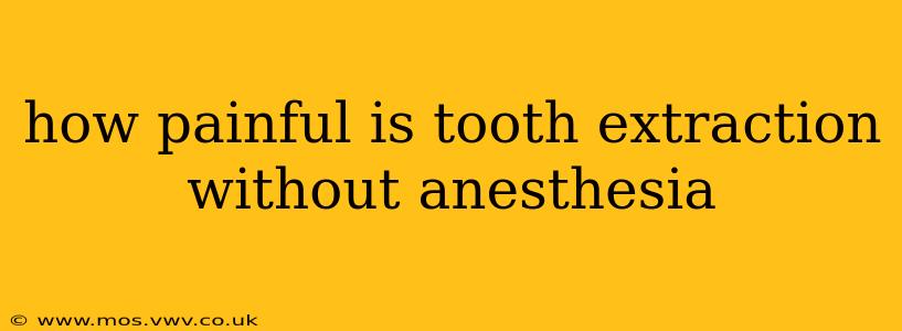 how painful is tooth extraction without anesthesia