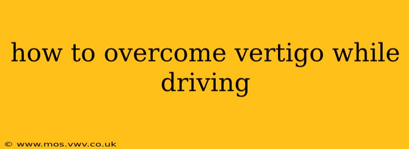 how to overcome vertigo while driving