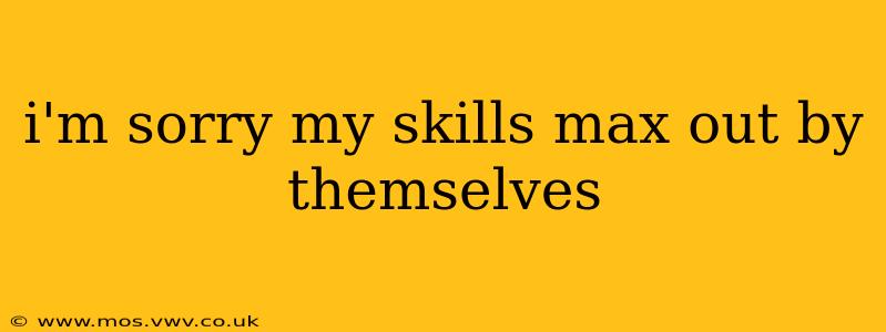 i'm sorry my skills max out by themselves i'm sorry my skills max out by themselves
