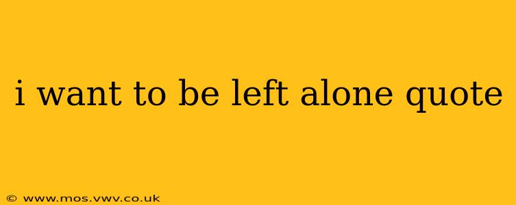 i want to be left alone quote