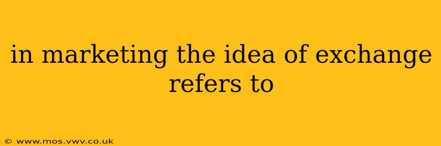 in marketing the idea of exchange refers to