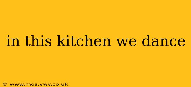 in this kitchen we dance