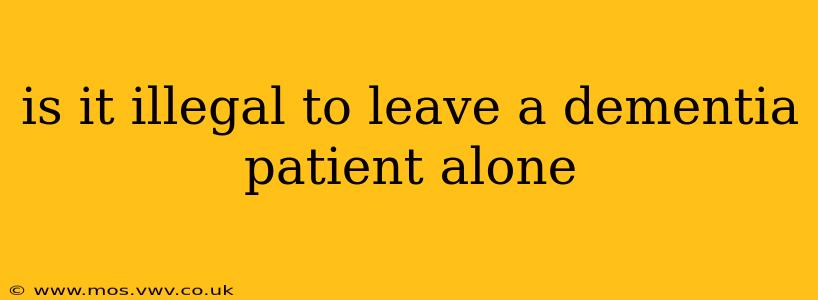 is it illegal to leave a dementia patient alone