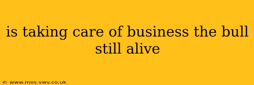 is taking care of business the bull still alive