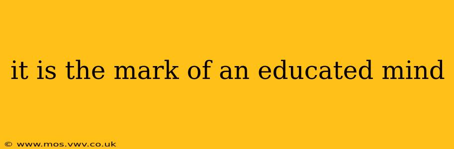 it is the mark of an educated mind