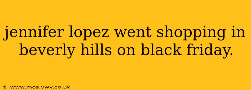 jennifer lopez went shopping in beverly hills on black friday.