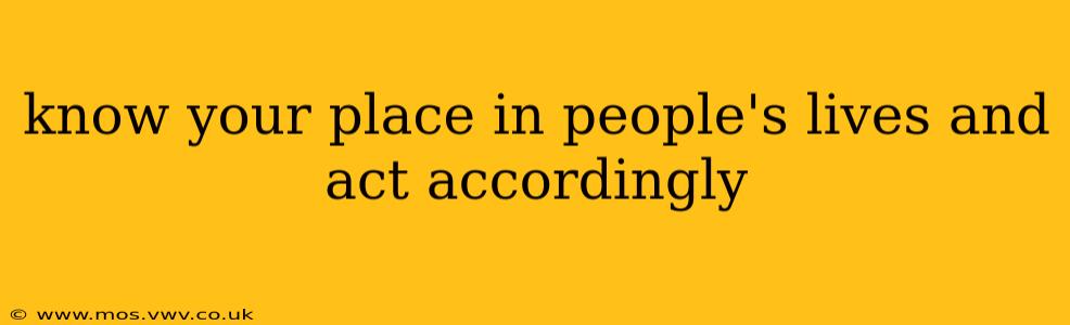 know your place in people's lives and act accordingly
