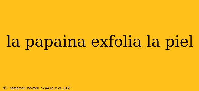 la papaina exfolia la piel