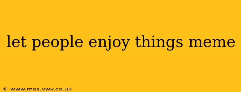 let people enjoy things meme