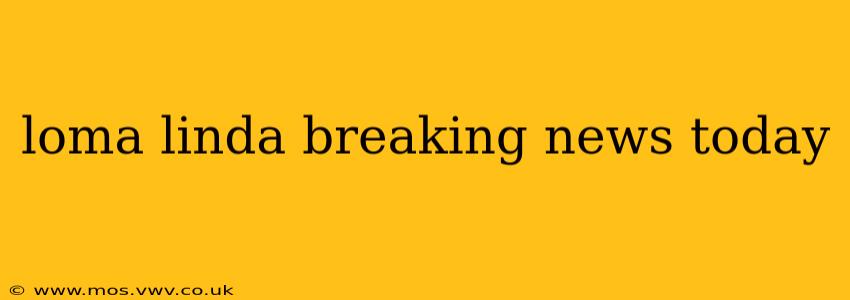 loma linda breaking news today
