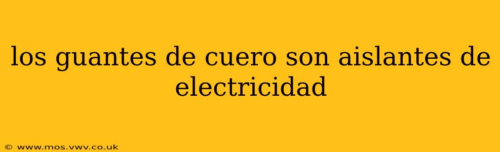 los guantes de cuero son aislantes de electricidad