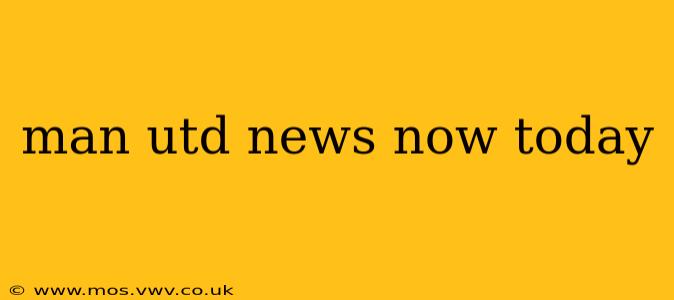 man utd news now today