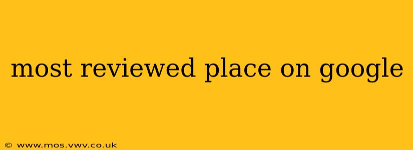 most reviewed place on google