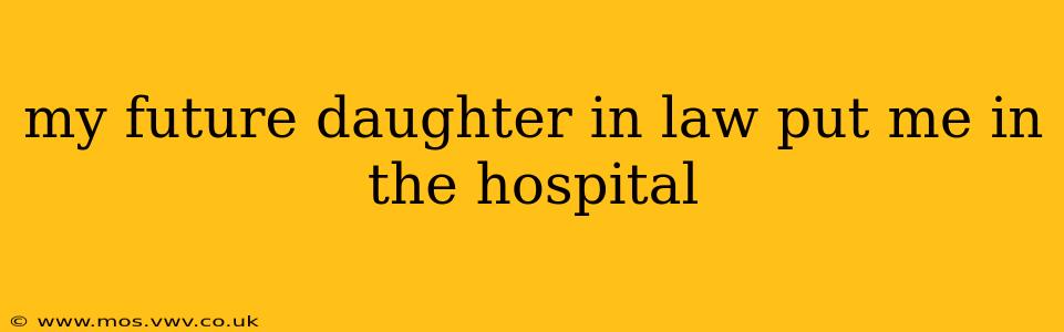 my future daughter in law put me in the hospital