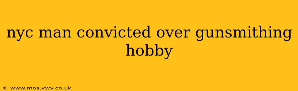 nyc man convicted over gunsmithing hobby