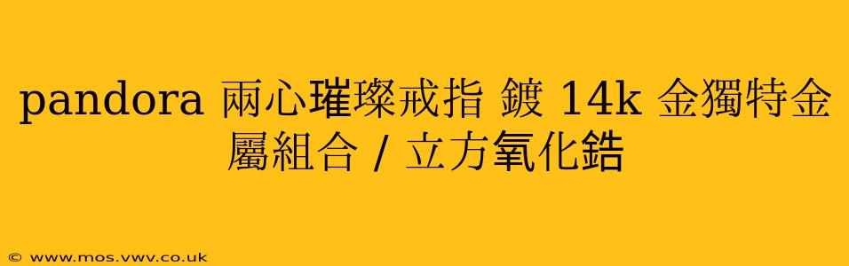 pandora 兩心璀璨戒指 鍍 14k 金獨特金屬組合 / 立方氧化鋯 pandora 兩心璀璨戒指 鍍 14k 金獨特金屬組合 / 立方氧化鋯