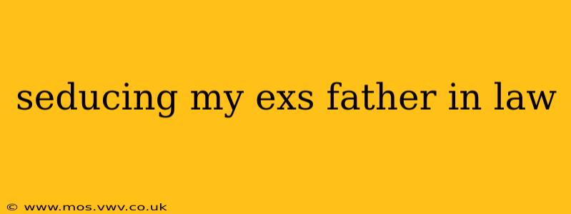 seducing my exs father in law